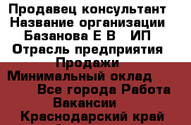 Продавец-консультант › Название организации ­ Базанова Е.В., ИП › Отрасль предприятия ­ Продажи › Минимальный оклад ­ 15 000 - Все города Работа » Вакансии   . Краснодарский край,Армавир г.